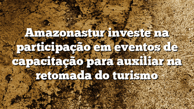 Amazonastur investe na participação em eventos de capacitação para auxiliar na retomada do turismo