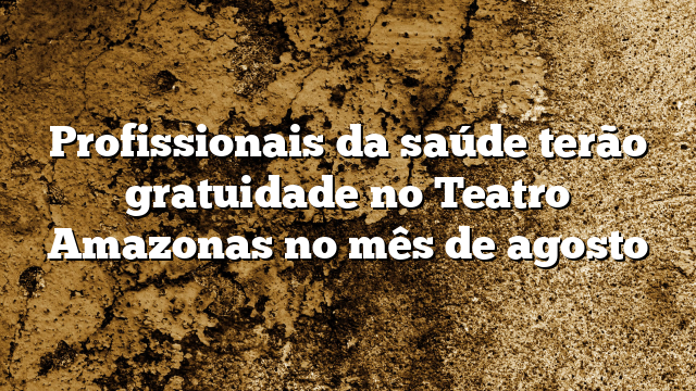 Profissionais da saúde terão gratuidade no Teatro Amazonas no mês de agosto